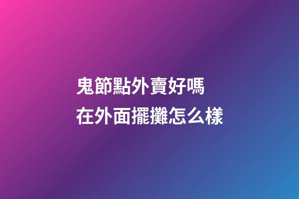 鬼節點外賣好嗎 在外面擺攤怎么樣